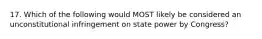 17. Which of the following would MOST likely be considered an unconstitutional infringement on state power by Congress?