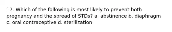 17. Which of the following is most likely to prevent both pregnancy and the spread of STDs? a. abstinence b. diaphragm c. oral contraceptive d. sterilization