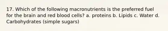 17. Which of the following macronutrients is the preferred fuel for the brain and red blood cells? a. proteins b. Lipids c. Water d. Carbohydrates (simple sugars)