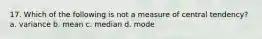 17. Which of the following is not a measure of central tendency? a. variance b. mean c. median d. mode