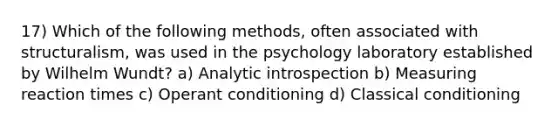 17) Which of the following methods, often associated with structuralism, was used in the psychology laboratory established by Wilhelm Wundt? a) Analytic introspection b) Measuring reaction times c) Operant conditioning d) Classical conditioning