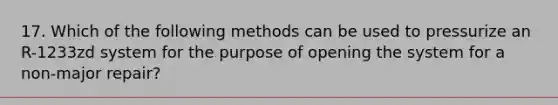 17. Which of the following methods can be used to pressurize an R-1233zd system for the purpose of opening the system for a non-major repair?