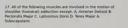 17. All of the following muscles are involved in the motion of shoulder (humeral) adduction except: A. Anterior Deltoid B. Pectoralis Major C. Latissimus Dorsi D. Teres Major & Subscapularis