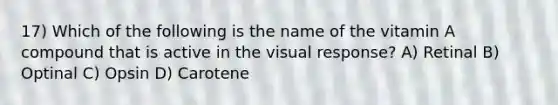 17) Which of the following is the name of the vitamin A compound that is active in the visual response? A) Retinal B) Optinal C) Opsin D) Carotene