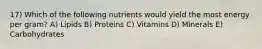 17) Which of the following nutrients would yield the most energy per gram? A) Lipids B) Proteins C) Vitamins D) Minerals E) Carbohydrates