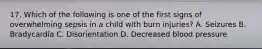 17. Which of the following is one of the first signs of overwhelming sepsis in a child with burn injuries? A. Seizures B. Bradycardia C. Disorientation D. Decreased blood pressure