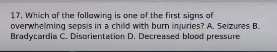 17. Which of the following is one of the first signs of overwhelming sepsis in a child with burn injuries? A. Seizures B. Bradycardia C. Disorientation D. Decreased blood pressure