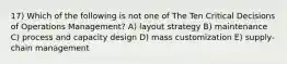 17) Which of the following is not one of The Ten Critical Decisions of Operations Management? A) layout strategy B) maintenance C) process and capacity design D) mass customization E) supply-chain management