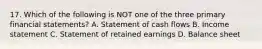 17. Which of the following is NOT one of the three primary financial statements? A. Statement of cash flows B. Income statement C. Statement of retained earnings D. Balance sheet