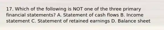 17. Which of the following is NOT one of the three primary financial statements? A. Statement of cash flows B. Income statement C. Statement of retained earnings D. Balance sheet