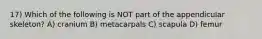 17) Which of the following is NOT part of the appendicular skeleton? A) cranium B) metacarpals C) scapula D) femur