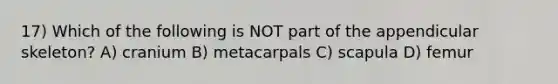 17) Which of the following is NOT part of the appendicular skeleton? A) cranium B) metacarpals C) scapula D) femur