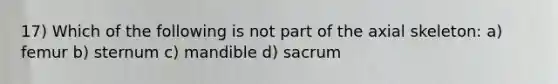 17) Which of the following is not part of the axial skeleton: a) femur b) sternum c) mandible d) sacrum