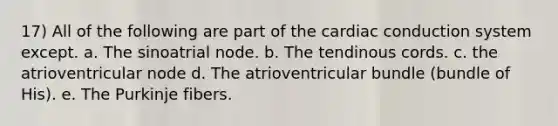 17) All of the following are part of the cardiac conduction system except. a. The sinoatrial node. b. The tendinous cords. c. the atrioventricular node d. The atrioventricular bundle (bundle of His). e. The Purkinje fibers.