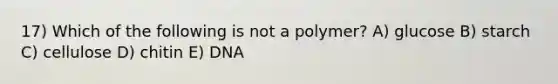 17) Which of the following is not a polymer? A) glucose B) starch C) cellulose D) chitin E) DNA