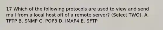 17 Which of the following protocols are used to view and send mail from a local host off of a remote server? (Select TWO). A. TFTP B. SNMP C. POP3 D. IMAP4 E. SFTP