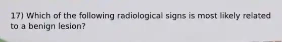 17) Which of the following radiological signs is most likely related to a benign lesion?