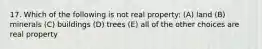 17. Which of the following is not real property: (A) land (B) minerals (C) buildings (D) trees (E) all of the other choices are real property