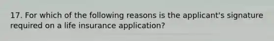 17. For which of the following reasons is the applicant's signature required on a life insurance application?