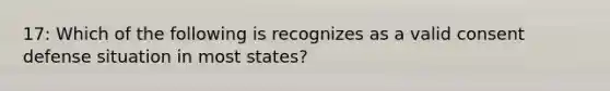 17: Which of the following is recognizes as a valid consent defense situation in most states?