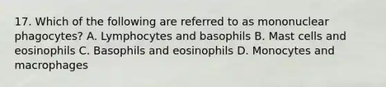 17. Which of the following are referred to as mononuclear phagocytes? A. Lymphocytes and basophils B. Mast cells and eosinophils C. Basophils and eosinophils D. Monocytes and macrophages