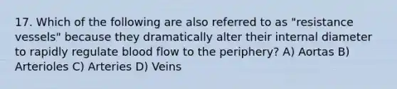 17. Which of the following are also referred to as "resistance vessels" because they dramatically alter their internal diameter to rapidly regulate blood flow to the periphery? A) Aortas B) Arterioles C) Arteries D) Veins