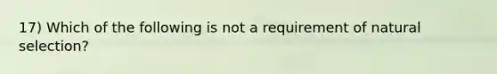 17) Which of the following is not a requirement of natural selection?