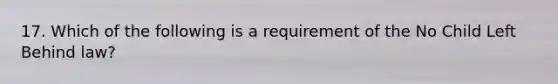 17. Which of the following is a requirement of the No Child Left Behind law?