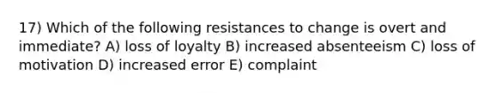 17) Which of the following resistances to change is overt and immediate? A) loss of loyalty B) increased absenteeism C) loss of motivation D) increased error E) complaint