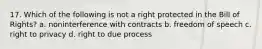 17. Which of the following is not a right protected in the Bill of Rights? a. noninterference with contracts b. freedom of speech c. right to privacy d. right to due process