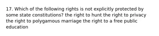 17. Which of the following rights is not explicitly protected by some state constitutions? the right to hunt the right to privacy the right to polygamous marriage the right to a free public education