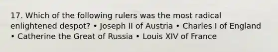 17. Which of the following rulers was the most radical enlightened despot? • Joseph II of Austria • Charles I of England • Catherine the Great of Russia • Louis XIV of France