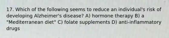 17. Which of the following seems to reduce an individual's risk of developing Alzheimer's disease? A) hormone therapy B) a "Mediterranean diet" C) folate supplements D) anti-inflammatory drugs