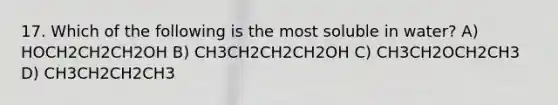 17. Which of the following is the most soluble in water? A) HOCH2CH2CH2OH B) CH3CH2CH2CH2OH C) CH3CH2OCH2CH3 D) CH3CH2CH2CH3