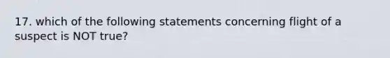 17. which of the following statements concerning flight of a suspect is NOT true?