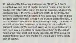 17) Which of the following statements is FALSE? A) A firm's weighted average cost of capital, denoted rwacc, is the cost of capital that reflects the risk of the overall business, which is the combined risk of the firm's equity and debt. B) Intuitively, the difference between the discounted free cash flow model and the dividend-discount model is that in the divided-discount model, a firm's cash and debt are included indirectly through the effect of interest income and expenses on earnings in the dividend-discount model. C) We interpret rwacc as the expected return a firm must pay to investors to compensate them for the risk of holding the firm's debt and equity together. D) When using the discounted free cash flow model, we should use a firm's equity cost of capital.