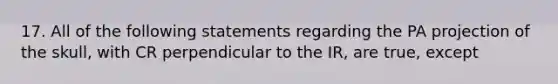 17. All of the following statements regarding the PA projection of the skull, with CR perpendicular to the IR, are true, except