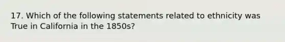 17. Which of the following statements related to ethnicity was True in California in the 1850s?