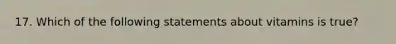 17. Which of the following statements about vitamins is true?