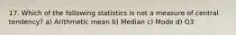 17. Which of the following statistics is not a measure of central tendency? a) Arithmetic mean b) Median c) Mode d) Q3