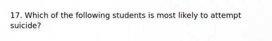 17. Which of the following students is most likely to attempt suicide?