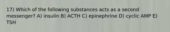 17) Which of the following substances acts as a second messenger? A) insulin B) ACTH C) epinephrine D) cyclic AMP E) TSH