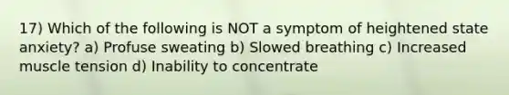 17) Which of the following is NOT a symptom of heightened state anxiety? a) Profuse sweating b) Slowed breathing c) Increased muscle tension d) Inability to concentrate