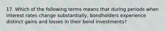 17. Which of the following terms means that during periods when interest rates change substantially, bondholders experience distinct gains and losses in their bond investments?