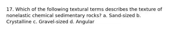 17. Which of the following textural terms describes the texture of nonelastic chemical sedimentary rocks? a. Sand-sized b. Crystalline c. Gravel-sized d. Angular