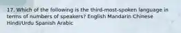 17. Which of the following is the third-most-spoken language in terms of numbers of speakers? English Mandarin Chinese Hindi/Urdu Spanish Arabic