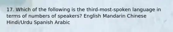 17. Which of the following is the third-most-spoken language in terms of numbers of speakers? English Mandarin Chinese Hindi/Urdu Spanish Arabic