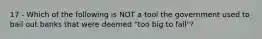 17 - Which of the following is NOT a tool the government used to bail out banks that were deemed "too big to fail"?