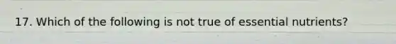 17. Which of the following is not true of essential nutrients?