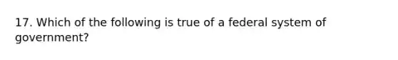 17. Which of the following is true of a federal system of government?